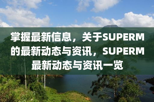掌握最新信息，關于SUPERM的最新動態(tài)與資訊，SUPERM最新動態(tài)與資訊一覽