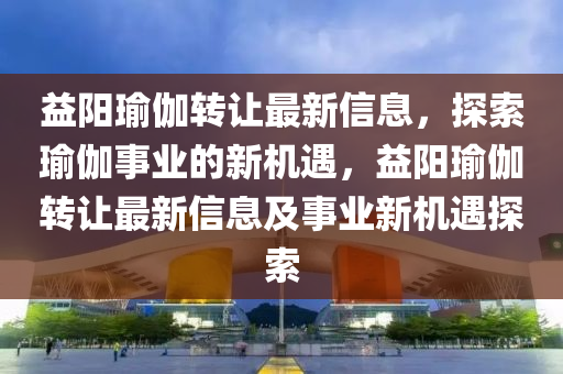 益陽瑜伽轉(zhuǎn)讓最新信息，探索瑜伽事業(yè)的新機(jī)遇，益陽瑜伽轉(zhuǎn)讓最新信息及事業(yè)新機(jī)遇探索