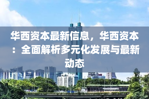 華西資本最新信息，華西資本：全面解析多元化發(fā)展與最新動(dòng)態(tài)