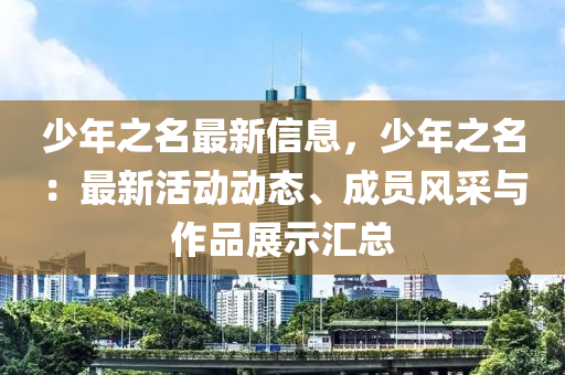 少年之名最新信息，少年之名：最新活動動態(tài)、成員風采與作品展示匯總