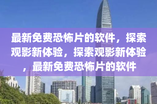 最新免費恐怖片的軟件，探索觀影新體驗，探索觀影新體驗，最新免費恐怖片的軟件