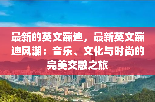 最新的英文蹦迪，最新英文蹦迪風(fēng)潮：音樂、文化與時尚的完美交融之旅