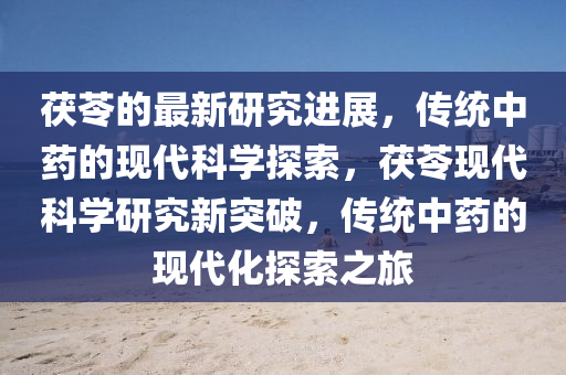 茯苓的最新研究進(jìn)展，傳統(tǒng)中藥的現(xiàn)代科學(xué)探索，茯苓現(xiàn)代科學(xué)研究新突破，傳統(tǒng)中藥的現(xiàn)代化探索之旅