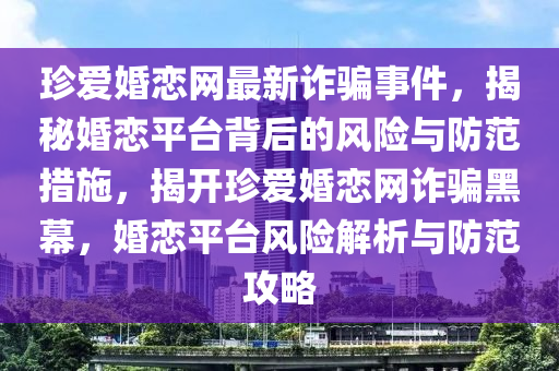 珍愛婚戀網(wǎng)最新詐騙事件，揭秘婚戀平臺背后的風(fēng)險(xiǎn)與防范措施，揭開珍愛婚戀網(wǎng)詐騙黑幕，婚戀平臺風(fēng)險(xiǎn)解析與防范攻略