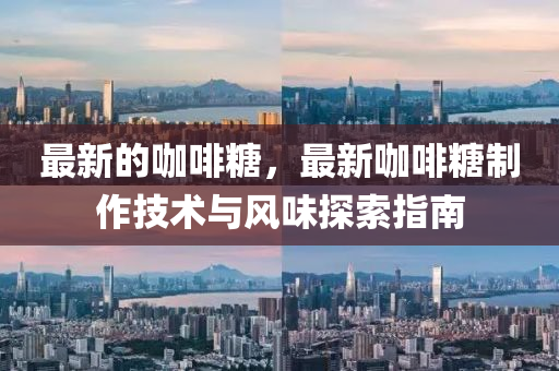 最新的咖啡糖，最新咖啡糖制作技術(shù)與風(fēng)味探索指南