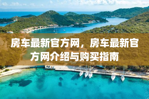 房車最新官方網(wǎng)，房車最新官方網(wǎng)介紹與購買指南