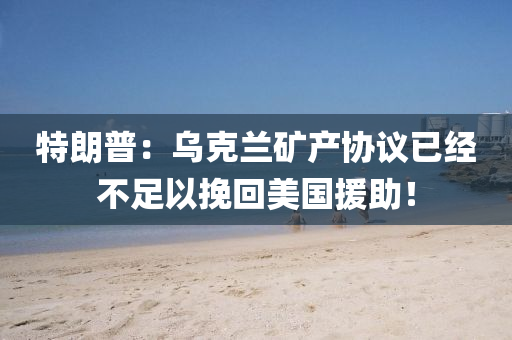 特朗普：烏克蘭礦產(chǎn)協(xié)議已經(jīng)不足以挽回美國援助！