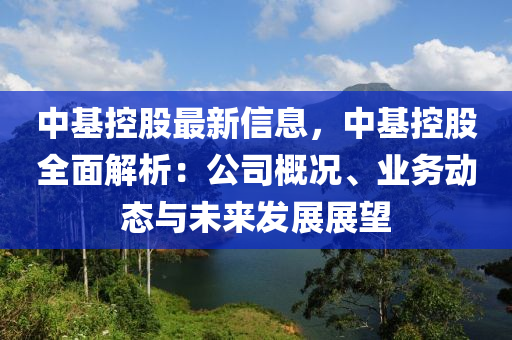 中基控股最新信息，中基控股全面解析：公司概況、業(yè)務(wù)動(dòng)態(tài)與未來發(fā)展展望