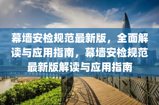 幕墻安檢規(guī)范最新版，全面解讀與應(yīng)用指南，幕墻安檢規(guī)范最新版解讀與應(yīng)用指南