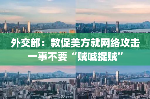 外交部：敦促美方就網絡攻擊一事不要“賊喊捉賊”
