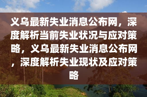 義烏最新失業(yè)消息公布網(wǎng)，深度解析當(dāng)前失業(yè)狀況與應(yīng)對(duì)策略，義烏最新失業(yè)消息公布網(wǎng)，深度解析失業(yè)現(xiàn)狀及應(yīng)對(duì)策略