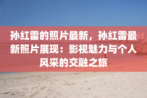 孫紅雷的照片最新，孫紅雷最新照片展現(xiàn)：影視魅力與個(gè)人風(fēng)采的交融之旅