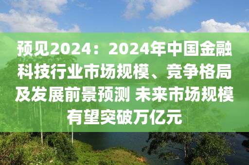 預(yù)見2024：2024年中國金融科技行業(yè)市場規(guī)模、競爭格局及發(fā)展前景預(yù)測 未來市場規(guī)模有望突破萬億元