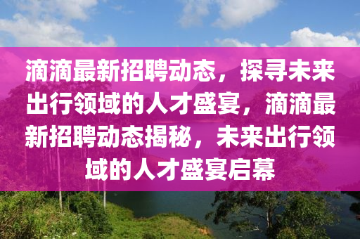 滴滴最新招聘動(dòng)態(tài)，探尋未來出行領(lǐng)域的人才盛宴，滴滴最新招聘動(dòng)態(tài)揭秘，未來出行領(lǐng)域的人才盛宴啟幕