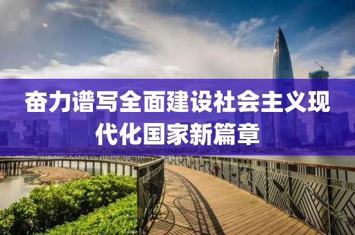 奮力譜寫全面建設(shè)社會主義現(xiàn)代化國家新篇章