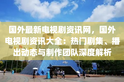 國外最新電視劇資訊網(wǎng)，國外電視劇資訊大全：熱門劇集、播出動(dòng)態(tài)與制作團(tuán)隊(duì)深度解析