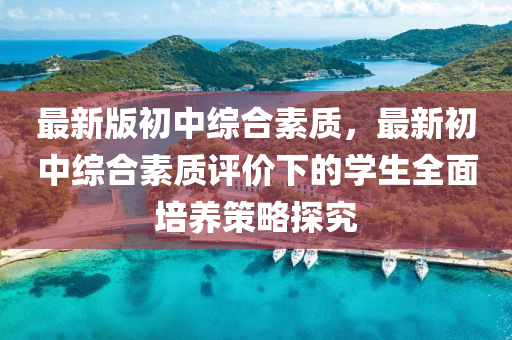 最新版初中綜合素質(zhì)，最新初中綜合素質(zhì)評價下的學生全面培養(yǎng)策略探究