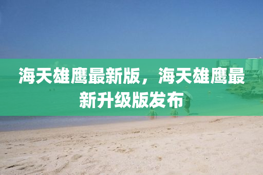 海天雄鷹最新版，海天雄鷹最新升級版發(fā)布
