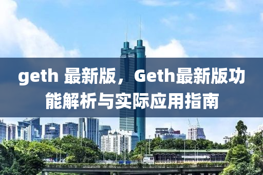 geth 最新版，Geth最新版功能解析與實際應用指南