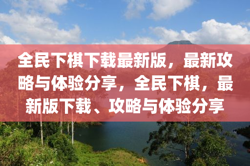 全民下棋下載最新版，最新攻略與體驗分享，全民下棋，最新版下載、攻略與體驗分享