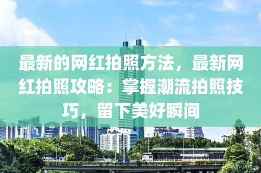 最新的網(wǎng)紅拍照方法，最新網(wǎng)紅拍照攻略：掌握潮流拍照技巧，留下美好瞬間
