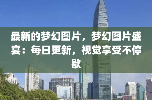 最新的夢(mèng)幻圖片，夢(mèng)幻圖片盛宴：每日更新，視覺(jué)享受不停歇