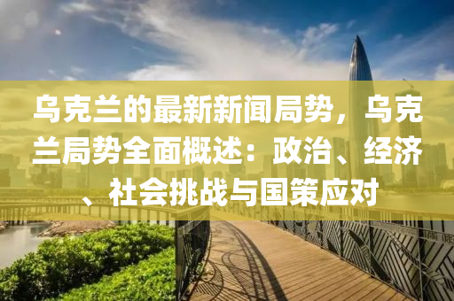 烏克蘭的最新新聞局勢(shì)，烏克蘭局勢(shì)全面概述：政治、經(jīng)濟(jì)、社會(huì)挑戰(zhàn)與國(guó)策應(yīng)對(duì)