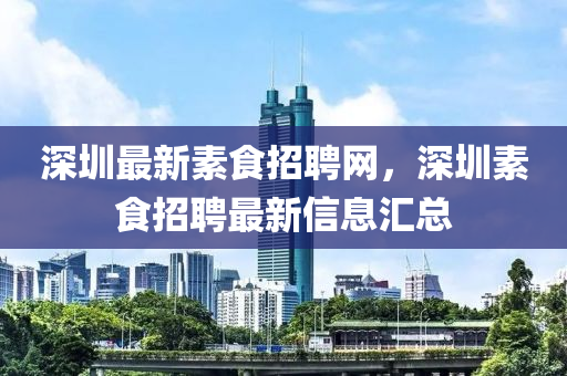 深圳最新素食招聘網(wǎng)，深圳素食招聘最新信息匯總