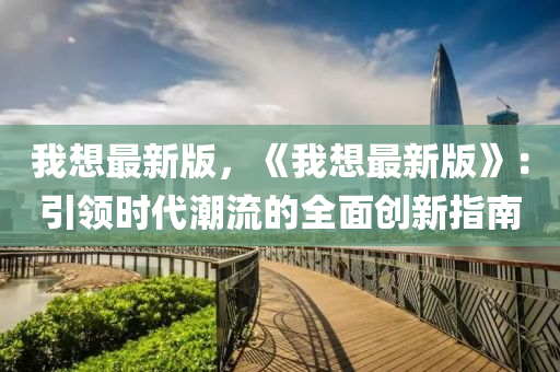 我想最新版，《我想最新版》：引領(lǐng)時(shí)代潮流的全面創(chuàng)新指南