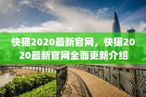 快貓2020最新官網(wǎng)，快貓2020最新官網(wǎng)全面更新介紹
