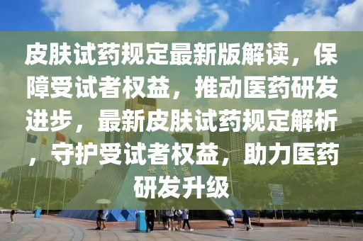 皮膚試藥規(guī)定最新版解讀，保障受試者權(quán)益，推動(dòng)醫(yī)藥研發(fā)進(jìn)步，最新皮膚試藥規(guī)定解析，守護(hù)受試者權(quán)益，助力醫(yī)藥研發(fā)升級(jí)