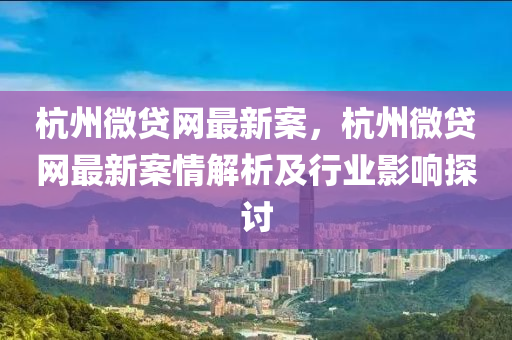 杭州微貸網最新案，杭州微貸網最新案情解析及行業(yè)影響探討