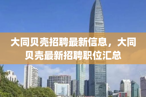 大同貝殼招聘最新信息，大同貝殼最新招聘職位匯總
