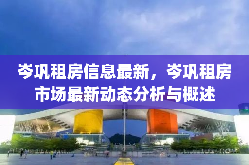 岑鞏租房信息最新，岑鞏租房市場最新動態(tài)分析與概述
