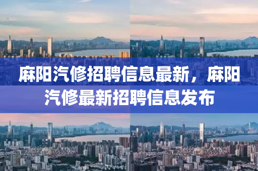 麻陽(yáng)汽修招聘信息最新，麻陽(yáng)汽修最新招聘信息發(fā)布