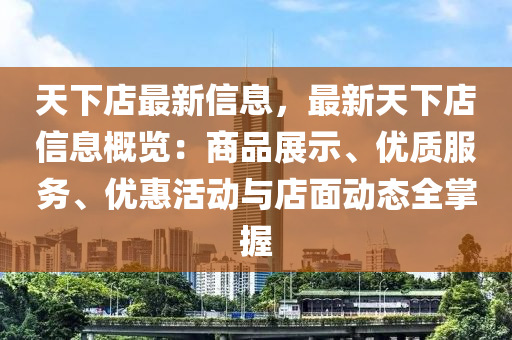 天下店最新信息，最新天下店信息概覽：商品展示、優(yōu)質(zhì)服務(wù)、優(yōu)惠活動與店面動態(tài)全掌握