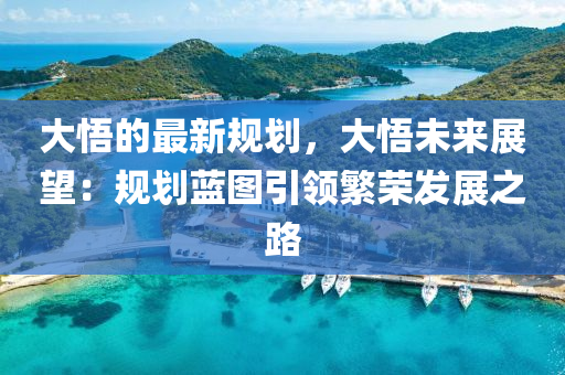 大悟的最新規(guī)劃，大悟未來展望：規(guī)劃藍(lán)圖引領(lǐng)繁榮發(fā)展之路