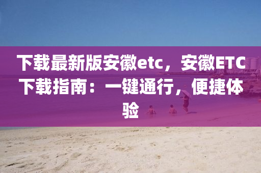 下載最新版安徽etc，安徽ETC下載指南：一鍵通行，便捷體驗