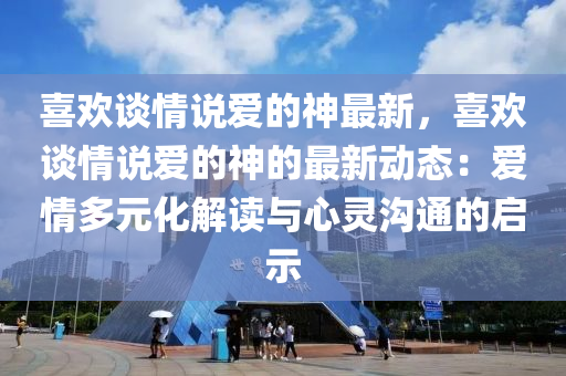 喜歡談情說愛的神最新，喜歡談情說愛的神的最新動態(tài)：愛情多元化解讀與心靈溝通的啟示