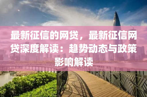 最新征信的網(wǎng)貸，最新征信網(wǎng)貸深度解讀：趨勢動態(tài)與政策影響解讀