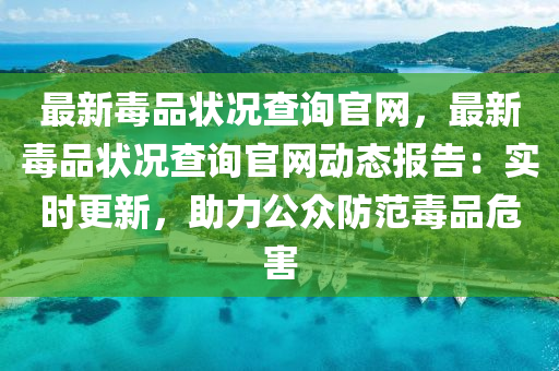 最新毒品狀況查詢官網(wǎng)，最新毒品狀況查詢官網(wǎng)動態(tài)報告：實時更新，助力公眾防范毒品危害