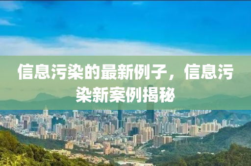 信息污染的最新例子，信息污染新案例揭秘
