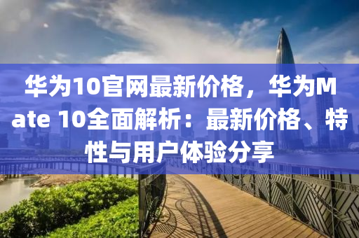 華為10官網(wǎng)最新價(jià)格，華為Mate 10全面解析：最新價(jià)格、特性與用戶體驗(yàn)分享
