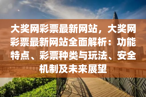 大獎(jiǎng)網(wǎng)彩票最新網(wǎng)站，大獎(jiǎng)網(wǎng)彩票最新網(wǎng)站全面解析：功能特點(diǎn)、彩票種類與玩法、安全機(jī)制及未來展望
