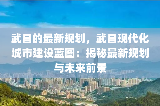 武昌的最新規(guī)劃，武昌現(xiàn)代化城市建設(shè)藍(lán)圖：揭秘最新規(guī)劃與未來(lái)前景