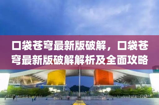 口袋蒼穹最新版破解，口袋蒼穹最新版破解解析及全面攻略