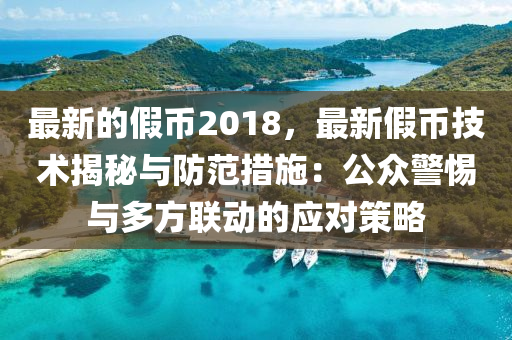 最新的假幣2018，最新假幣技術(shù)揭秘與防范措施：公眾警惕與多方聯(lián)動的應(yīng)對策略