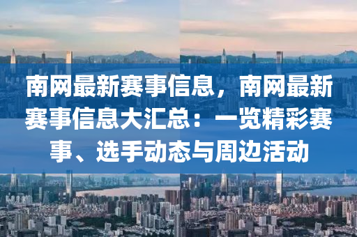 南網(wǎng)最新賽事信息，南網(wǎng)最新賽事信息大匯總：一覽精彩賽事、選手動(dòng)態(tài)與周邊活動(dòng)