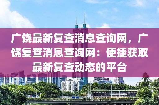 廣饒最新復(fù)查消息查詢網(wǎng)，廣饒復(fù)查消息查詢網(wǎng)：便捷獲取最新復(fù)查動(dòng)態(tài)的平臺(tái)