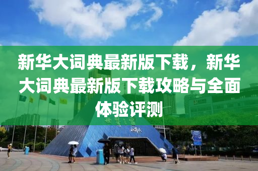 新華大詞典最新版下載，新華大詞典最新版下載攻略與全面體驗評測